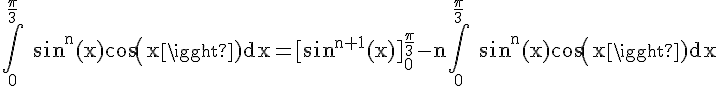 4$\rm \Bigint_0^{\frac{\pi}{3}} sin^n(x)cos(x)dx=[sin^{n+1}(x)]_0^{\frac{\pi}{3}}-n\Bigint_0^{\frac{\pi}{3}} sin^n(x)cos(x)dx